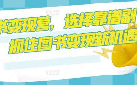 图书变现营，选择靠谱副业，抓住图书变现新机遇(掌握图书变现新技能，开启靠谱副业之路)