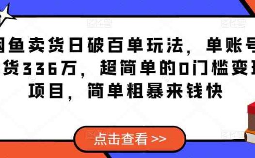 闲鱼卖货日破百单玩法，单账号卖货336万，超简单的0门槛变现项目，简单粗暴来钱快(超简单的0门槛变现项目，简单粗暴来钱快)