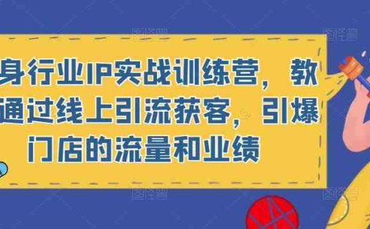 健身行业IP实战训练营，教你通过线上引流获客，引爆门店的流量和业绩(健身行业IP实战训练营线上引流获客，提升门店业绩)
