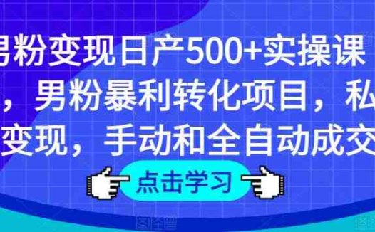 男粉变现日产500+实操课程，男粉暴利转化项目，私域变现，手动和全自动成交(全面解析男粉变现策略从账号注册到全自动成交的实操课程)