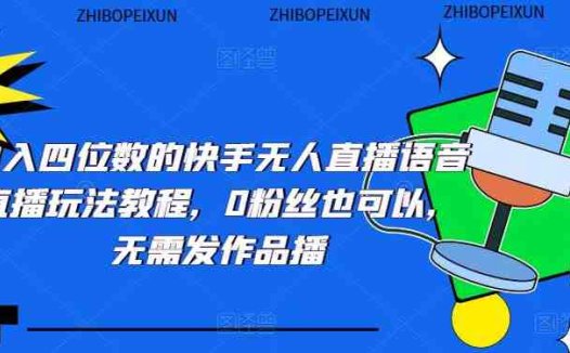 日入四位数的快手无人直播语音直播玩法教程,0粉丝也可以,无需发作品(“日入四位数的快手无人直播语音直播玩法教程从前期准备到实际操作”)