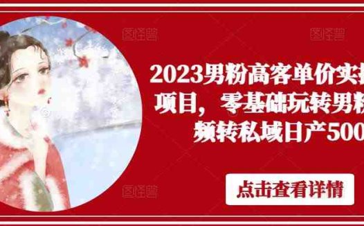 2023男粉高客单价实操落地项目,零基础玩转男粉短视频转私域日产500+(“2023男粉高客单价实操落地项目零基础玩转男粉短视频转私域日产500+”)