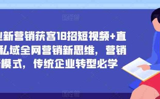 企业新营销获客18招短视频+直播+私域全网营销新思维，营销新模式，传统企业转型必学(探索企业新营销获客之道短视频、直播与私域全网营销)