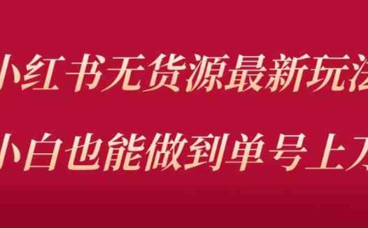 小红书无货源最新螺旋起号玩法，电商小白也能做到单号上万（价值3980元）(小红书无货源项目详解电商小白也能轻松上手)