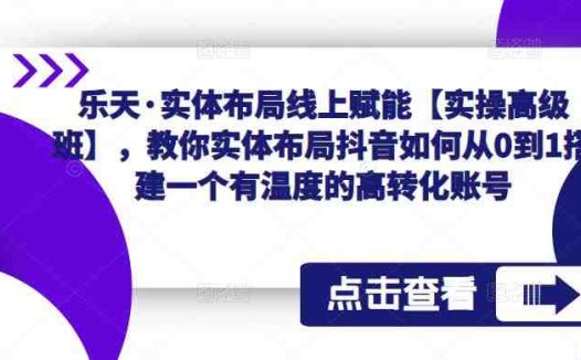 乐天·实体布局线上赋能【实操高级班】，教你实体布局抖音如何从0到1搭建一个有温度的高转化账号(“乐天·实体布局线上赋能【实操高级班】打造抖音高转化账号的全面指南”)