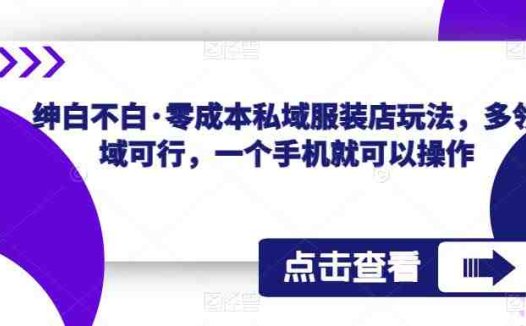 绅白不白·零成本私域服装店玩法,多领域可行,一个手机就可以操作(零成本私域服装店玩法一个手机就能操作的多领域电商项目)