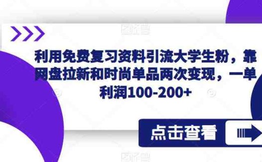 利用免费复习资料引流大学生粉，靠网盘拉新和时尚单品两次变现，一单利润100-200+(“免费复习资料引流大学生粉丝两次变现策略揭秘”)