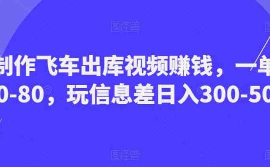 制作飞车出库视频赚钱，一单50-80，玩信息差日入300-500(利用信息差，制作飞车出库视频赚钱项目详解)