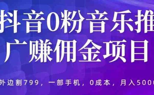 抖音0粉音乐推广赚佣金项目,外边割799,一部手机0成本就可操作,月入5000+
