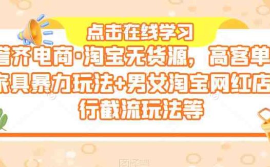 誉齐电商·淘宝无货源,高客单价家具暴力玩法+男女淘宝网红店同行截流玩法等(誉齐电商·淘宝无货源课程掌握高客单价家具暴力玩法与同行截流技巧,提升店铺业绩!)