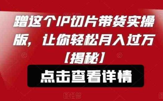 蹭这个IP切片带货实操版，让你轻松月入过万【揭秘】(揭秘如何利用IP切片带货实现轻松月入过万)