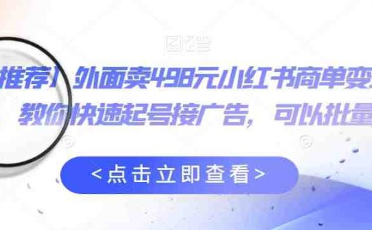 外面卖498元小红书商单变现项目，教你快速起号接广告，可以批量起号(小红书商单变现项目快速起号接广告，稳定收益)