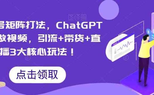 视频号矩阵打法,ChatGPT批量做视频,引流+带货+直播3大核心玩法!