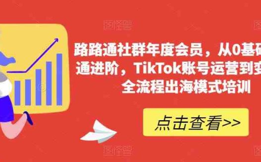 路路通社群年度会员，从0基础到精通进阶，TikTok账号运营到变现的全流程出海模式培训(路路通社群年度会员课程从0基础到精通进阶，TikTok账号运营到变现的全流程出海模式培训)