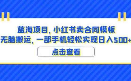 蓝海项目小红书卖合同模板无脑搬运一部手机日入500+（教程+4000份模板）【揭秘】(揭秘小红书卖合同模板项目一部手机日入500+的简单方法)