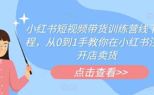 小红书短视频带货训练营线下课程，从0到1手教你在小红书注册开店卖货(探索小红书短视频带货训练营从0到1的无货源电商之路)