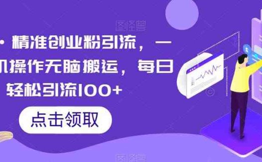 云逸·精准创业粉引流，一部手机操作无脑搬运，每日轻松引流100+(“无脑搬运”的创业粉引流法一部手机，每日轻松引流100+)