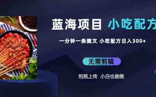 蓝海项目一分钟一条图文作品-日入300+小吃配方项目(附684G小吃配方)(轻松上手的小吃配方项目,让你日入300+)