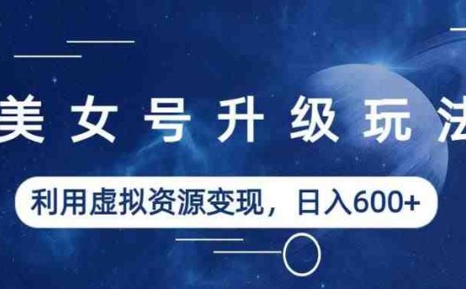 美女号升级玩法，利用虚拟资源变现，日入600+（教程+素材）【揭秘】(揭秘美女号升级玩法利用虚拟资源变现，日入600+)