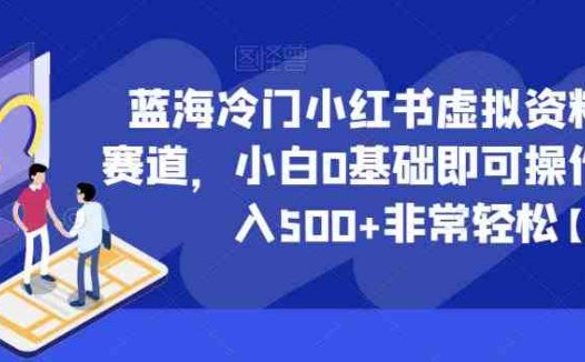 蓝海冷门小红书虚拟资料最新赛道，小白0基础即可操作，日入500+非常轻松【揭秘】(揭秘小红书虚拟资料最新赛道小白0基础日入500+的轻松赚钱之道)