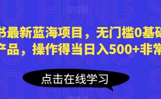 小红书最新蓝海项目，无门槛0基础操作，刚需产品，操作得当日入500+非常简单【揭秘】(揭秘小红书最新蓝海项目简单操作，日入500+)