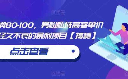 一单利润80-100，男粉私域高客单价玩法，经久不衰的暴利项目【揭秘】(揭秘男性用户市场的暴利项目《男粉私域高客单价玩法》)