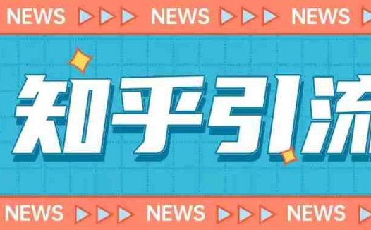 价值999的23年知乎引流课程，小白也能轻松日引200+粉(掌握知乎引流技巧，轻松日引200+粉丝)