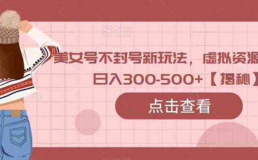 美女号不封号新玩法，虚拟资源变现，日入300-500+【揭秘】(揭秘美女号升级版0成本操作，日入300-500+)
