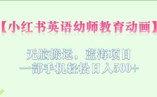 小红书英语幼师教育动画，无脑搬运，蓝海项目，一部手机轻松日入500+【揭秘】(揭秘小红书英语幼师教育动画蓝海项目，一部手机轻松日入500+)