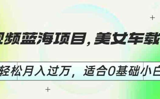 短视频蓝海项目，美女车载U盘，轻松月入过万，适合0基础小白【揭秘】