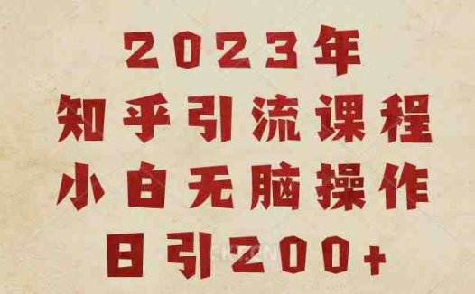 2023知乎引流课程，小白无脑操作日引200+【揭秘】(揭秘2023年知乎引流课程，小白也能轻松日引200+)