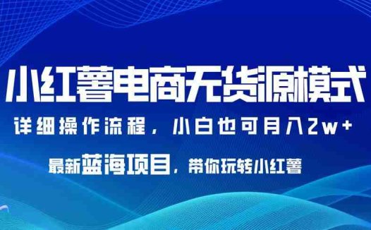 小红薯电商无货源模式，最新蓝海项目，带你玩转小红薯，小白也可月入2w+【揭秘】(揭秘小红书无货源模式小白也可月入2w+的蓝海商机)