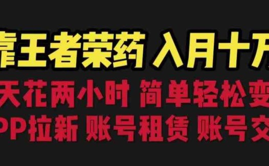靠王者荣耀，月入十万，每天花两小时。多种变现，拉新、账号租赁，账号交易【揭秘】(揭秘王者荣耀游戏变现之道每天两小时，月入十万)