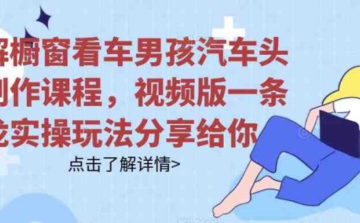 拆解橱窗看车男孩汽车头像制作课程，视频版一条龙实操玩法分享给你(“橱窗看车男孩汽车头像制作一条龙实操教程分享”)