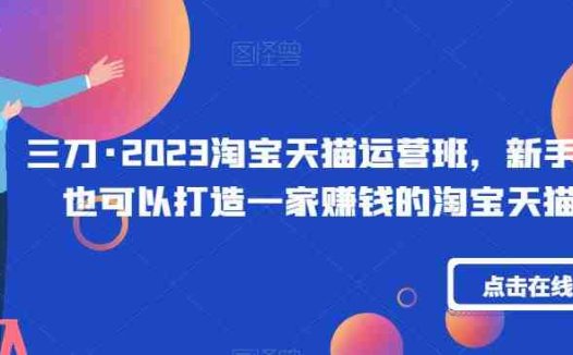 三刀·2023淘宝天猫运营班，新手小白也可以打造一家赚钱的淘宝天猫店铺(全面掌握淘宝天猫运营技巧，新手小白也能轻松开店赚钱)
