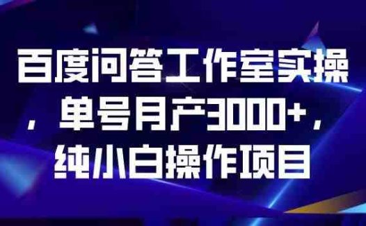 百度问答工作室实操，单号月产3000+，纯小白操作项目【揭秘】(揭秘百度问答工作室实操项目单号月产3000+的纯小白操作指南)