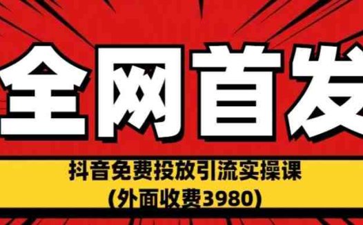 全网首发：抖音免费投放引流实操课(外面收费3980)【揭秘】(揭秘抖音免费投放引流实操课白嫖博主流量的方法)