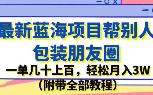 最新蓝海项目帮别人包装朋友圈，一单几十上百，轻松月入3W（附带全部教程）(揭秘最新蓝海项目如何通过包装朋友圈轻松月入3W)