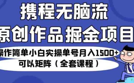 携程无脑流原创作品掘金项目，操作简单小白实操单号月入1500+可以矩阵（全套课程）【揭秘】(携程推出“无脑流原创作品掘金项目”，小白也能月入1500+)