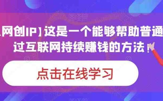 【个人网创IP】这是一个能够帮助普通人,通过互联网持续赚钱的方法!(打造个人网创IP,实现互联网持续赚钱)