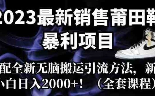 2023最新销售莆田鞋暴利项目，搭配全新无脑搬运引流方法，新手小白日入2000+【揭秘】(揭秘2023最新莆田鞋销售暴利项目及无脑搬运引流方法)