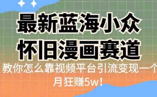 最新蓝海小众怀旧漫画赛道，高转化一单29.9教你怎么靠视频平台引流变现一个月狂赚5w！【揭秘】(揭秘最新蓝海小众怀旧漫画赛道的盈利之道)