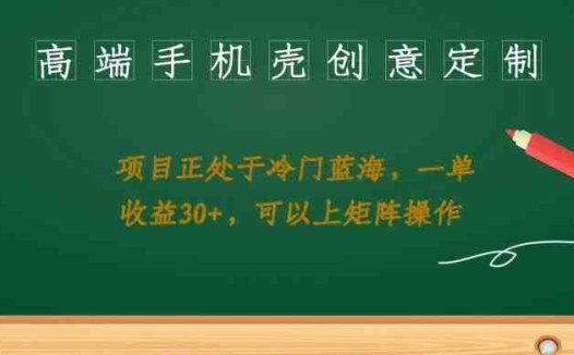 高端手机壳创意定制，项目正处于蓝海，每单收益30+，可以上矩阵操作【揭秘】(揭秘高端手机壳创意定制项目，轻松实现稳定高收益)