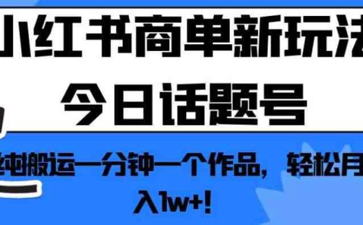 小红书商单新玩法今日话题号，纯搬运一分钟一个作品，轻松月入1w+！【揭秘】(揭秘小红书商单新玩法今日话题号，一分钟一个作品，轻松月入1w+！)