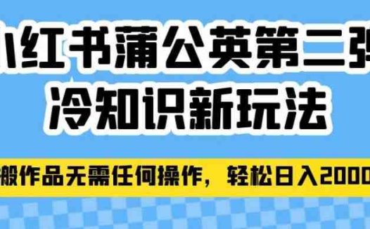 小红书蒲公英第二弹冷知识新玩法，照搬作品无需任何操作，轻松日入2000+【揭秘】(“轻松赚钱新方法小红书蒲公英冷知识图文玩法揭秘”)