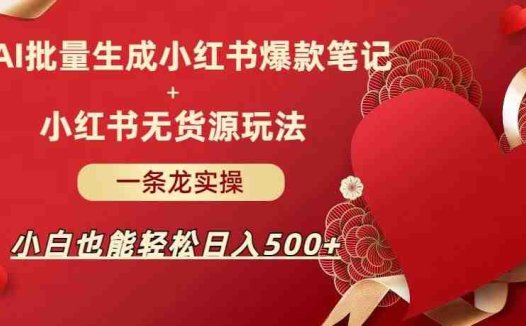 AI批量制造小红书爆款笔记+小红书无货源,玩法一条龙实操,小白也能轻松日入500+【揭秘】(AI与小红书结合,小白也能轻松日入500+)