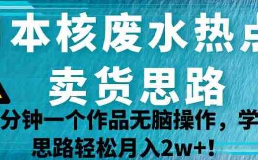日本核废水热点卖货思路,两分钟一个作品无脑操作,学会思路轻松月入2w+【揭秘】(“揭秘”日本核废水热点卖货思路两分钟一个作品,轻松月入2w+)
