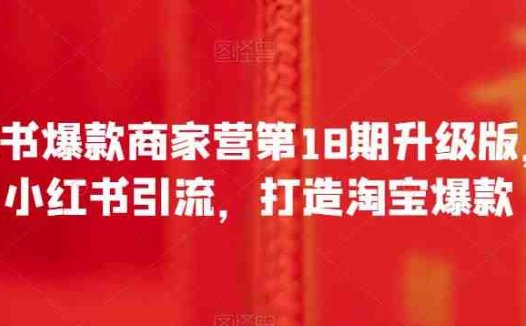 小红书爆款商家营第18期升级版，用小红书引流，打造淘宝爆款(小红书爆款商家营第18期升级版全面掌握小红书营销技巧，打造淘宝爆款)