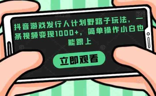 抖音游戏发行人计划野路子玩法，一条视频变现1000+，简单操作小白也能跟上【揭秘】(揭秘抖音游戏发行人计划简单操作小白也能跟上)