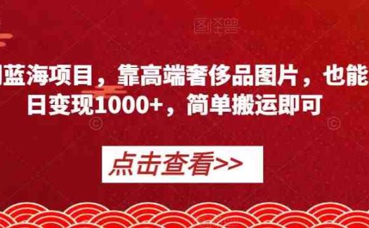 冷门蓝海项目，靠高端奢侈品图片，也能单日变现1000+，简单搬运即可【揭秘】(揭秘冷门蓝海项目高端奢侈品图片助力日入1000+)